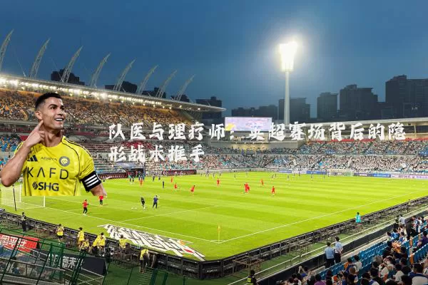 队医与理疗师：英超赛场背后的隐形战术推手