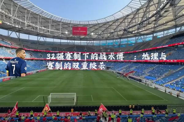 32强赛制下的战术博弈:地理与赛制的双重绞杀