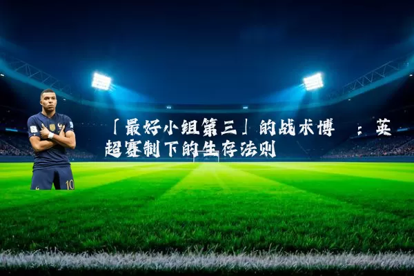 「最好小组第三」的战术博弈:英超赛制下的生存法则