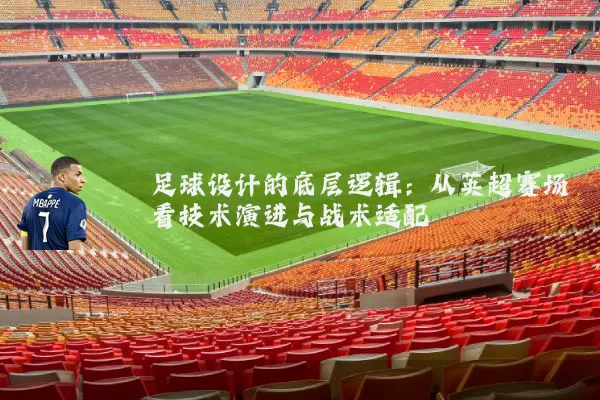 足球设计的底层逻辑：从英超赛场看技术演进与战术适配