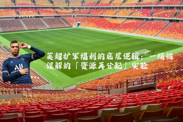 英超扩军福利的底层逻辑：一场被误解的「资源再分配」实验