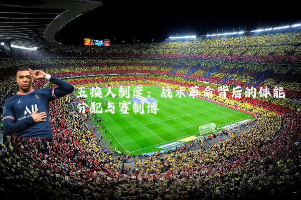 五换人制度：战术革命背后的体能分配与赛制博弈