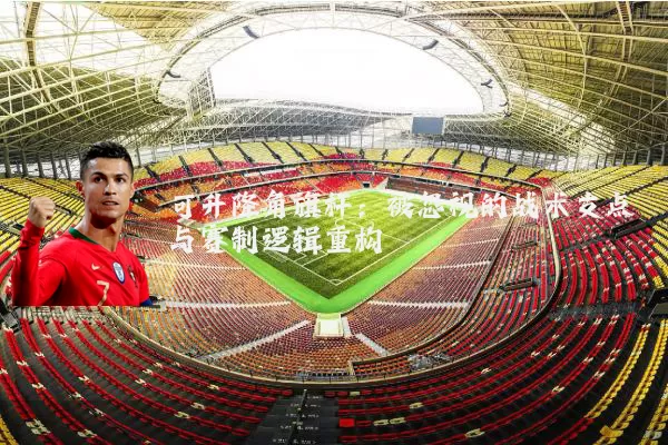 可升降角旗杆:被忽视的战术支点与赛制逻辑重构