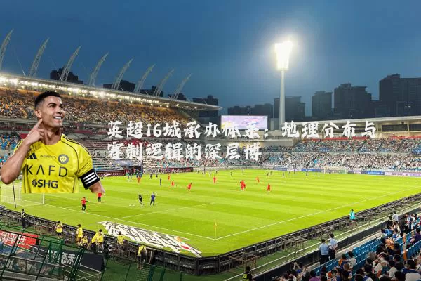 英超16城承办体系：地理分布与赛制逻辑的深层博弈