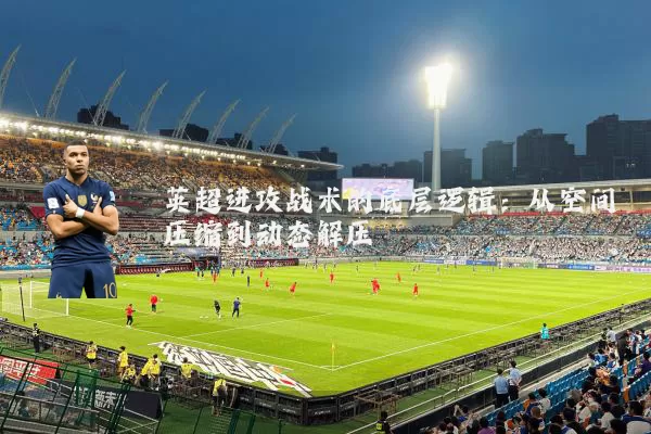 英超进攻战术的底层逻辑：从空间压缩到动态解压