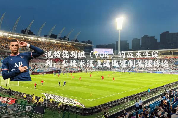 视频裁判组（VOR）的战术性误判：当技术理性遭遇赛制地理悖论